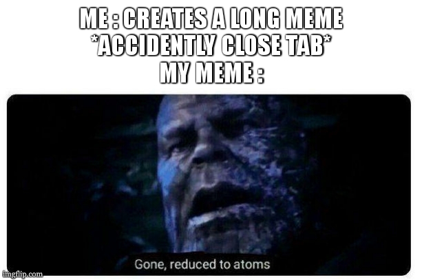 true story ( *thanos snaped*) | ME : CREATES A LONG MEME
*ACCIDENTLY CLOSE TAB*
MY MEME : | image tagged in gone reduced to atoms,accident,relatable,thanos,so true,funny | made w/ Imgflip meme maker