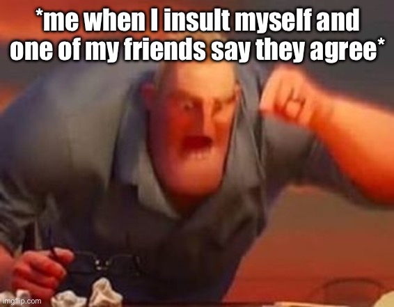 …if I had friends | *me when I insult myself and one of my friends say they agree* | image tagged in mr incredible mad | made w/ Imgflip meme maker