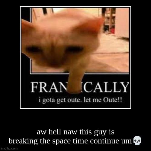 aw hell naw this guy is breaking the space time continue um? | image tagged in funny,demotivationals | made w/ Imgflip demotivational maker