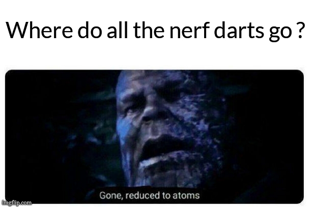 the biggest mystery of this dimension | Where do all the nerf darts go ? | image tagged in gone reduced to atoms,relatable,nerf,darts,funny,meme | made w/ Imgflip meme maker