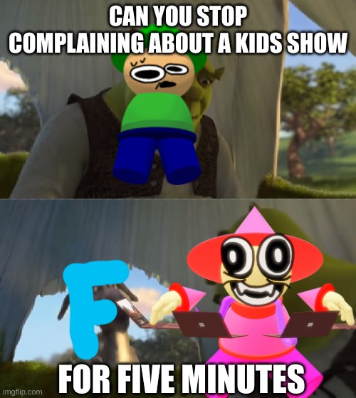 be with me | CAN YOU STOP COMPLAINING ABOUT A KIDS SHOW; FOR FIVE MINUTES | image tagged in memes | made w/ Imgflip meme maker