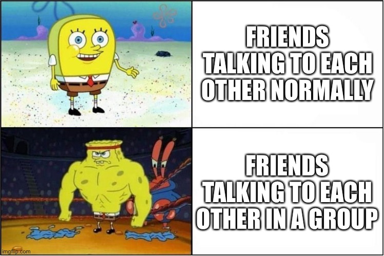 Weak vs Strong Spongebob | FRIENDS TALKING TO EACH OTHER NORMALLY; FRIENDS TALKING TO EACH OTHER IN A GROUP | image tagged in weak vs strong spongebob | made w/ Imgflip meme maker