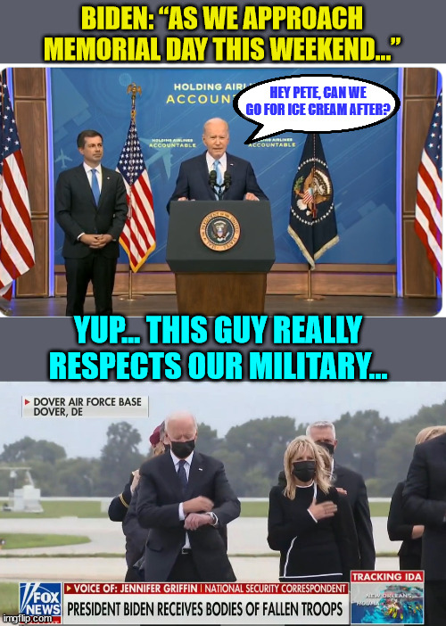 Well would you look at the time... Memorial day is already here... | BIDEN: “AS WE APPROACH MEMORIAL DAY THIS WEEKEND...”; HEY PETE, CAN WE GO FOR ICE CREAM AFTER? YUP... THIS GUY REALLY RESPECTS OUR MILITARY... | image tagged in disrespect,dementia,joe biden | made w/ Imgflip meme maker