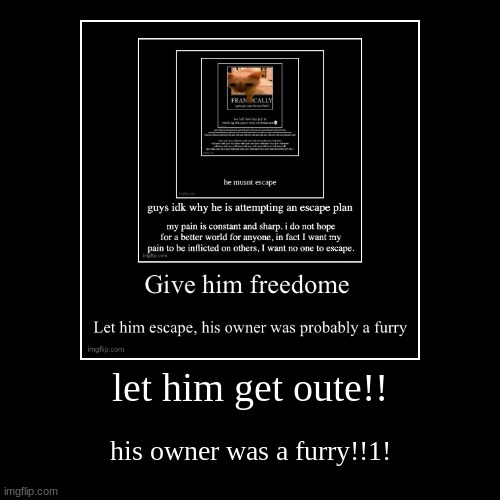 let him get oute!! | his owner was a furry!!1! | image tagged in funny,demotivationals | made w/ Imgflip demotivational maker