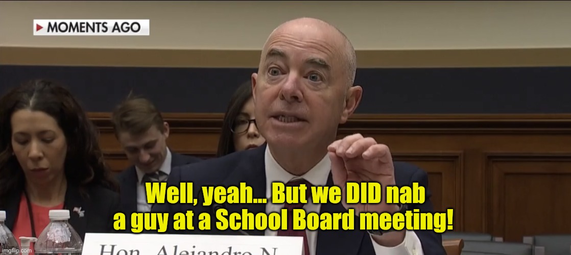 Alejandro Mayorkas | Well, yeah... But we DID nab a guy at a School Board meeting! | image tagged in alejandro mayorkas | made w/ Imgflip meme maker