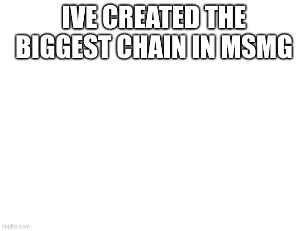 idk how this happened lol | IVE CREATED THE BIGGEST CHAIN IN MSMG | made w/ Imgflip meme maker