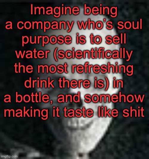 . | Imagine being a company who’s soul purpose is to sell water (scientifically the most refreshing drink there is) in a bottle, and somehow making it taste like shit | image tagged in skull | made w/ Imgflip meme maker