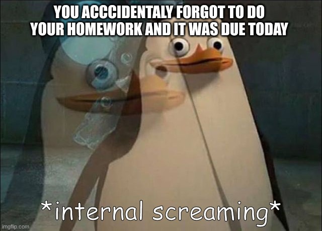 this happend to me | YOU ACCCIDENTALY FORGOT TO DO YOUR HOMEWORK AND IT WAS DUE TODAY | image tagged in private internal screaming | made w/ Imgflip meme maker