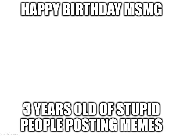 you guys aint stupid your all gigachads | HAPPY BIRTHDAY MSMG; 3 YEARS OLD OF STUPID PEOPLE POSTING MEMES | made w/ Imgflip meme maker