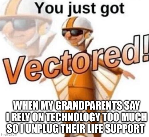 You just got vectored | WHEN MY GRANDPARENTS SAY I RELY ON TECHNOLOGY TOO MUCH SO I UNPLUG THEIR LIFE SUPPORT | image tagged in you just got vectored | made w/ Imgflip meme maker