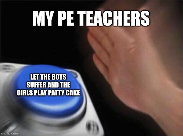 This is the most true thing NGL | MY PE TEACHERS; LET THE BOYS SUFFER AND THE GIRLS PLAY PATTY CAKE | image tagged in memes,blank nut button | made w/ Imgflip meme maker