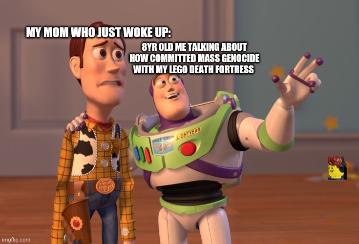 X, X Everywhere | MY MOM WHO JUST WOKE UP:; 8YR OLD ME TALKING ABOUT HOW COMMITTED MASS GENOCIDE WITH MY LEGO DEATH FORTRESS | image tagged in memes,x x everywhere | made w/ Imgflip meme maker