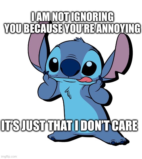 Why I am ignoring you. | I AM NOT IGNORING YOU BECAUSE YOU’RE ANNOYING; IT’S JUST THAT I DON’T CARE | image tagged in o | made w/ Imgflip meme maker