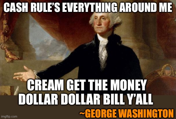 george washington | CASH RULE’S EVERYTHING AROUND ME; CREAM GET THE MONEY
DOLLAR DOLLAR BILL Y’ALL; ~GEORGE WASHINGTON | image tagged in george washington | made w/ Imgflip meme maker