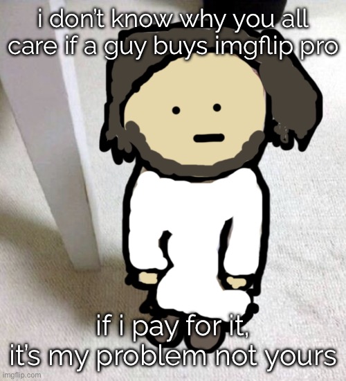 This is just like the “hey Xbox is better than PlayStation” bs all over again | i don’t know why you all care if a guy buys imgflip pro; if i pay for it, it’s my problem not yours | image tagged in jsdeus | made w/ Imgflip meme maker