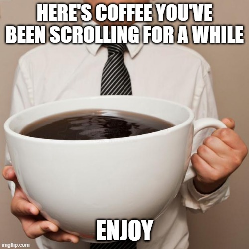 giant coffee | HERE'S COFFEE YOU'VE BEEN SCROLLING FOR A WHILE; ENJOY | image tagged in giant coffee | made w/ Imgflip meme maker