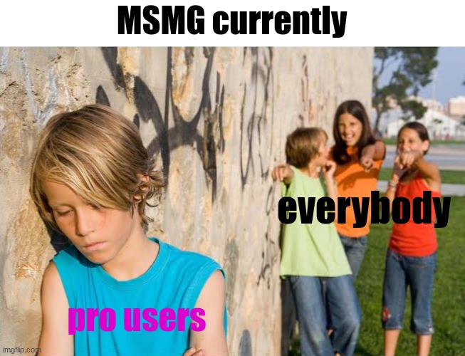 got real | MSMG currently; everybody; pro users | image tagged in bully kid,msmg,pro | made w/ Imgflip meme maker