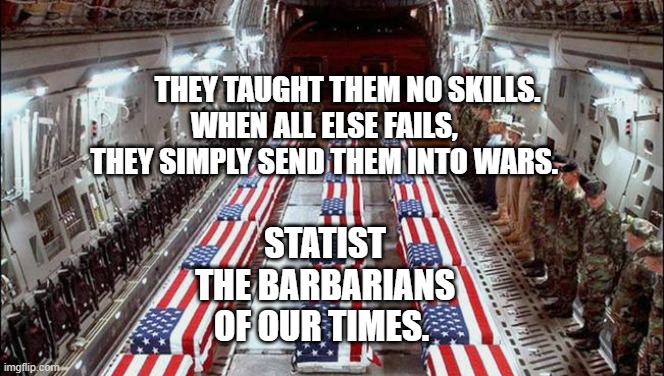 Military caskets | THEY TAUGHT THEM NO SKILLS. WHEN ALL ELSE FAILS,        
 THEY SIMPLY SEND THEM INTO WARS. STATIST THE BARBARIANS OF OUR TIMES. | image tagged in military caskets | made w/ Imgflip meme maker