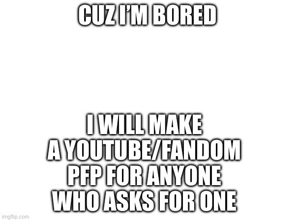 bored :p | I WILL MAKE A YOUTUBE/FANDOM PFP FOR ANYONE WHO ASKS FOR ONE; CUZ I’M BORED | made w/ Imgflip meme maker