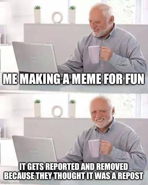 Just happened to me today | ME MAKING A MEME FOR FUN; IT GETS REPORTED AND REMOVED BECAUSE THEY THOUGHT IT WAS A REPOST | image tagged in memes,hide the pain harold | made w/ Imgflip meme maker