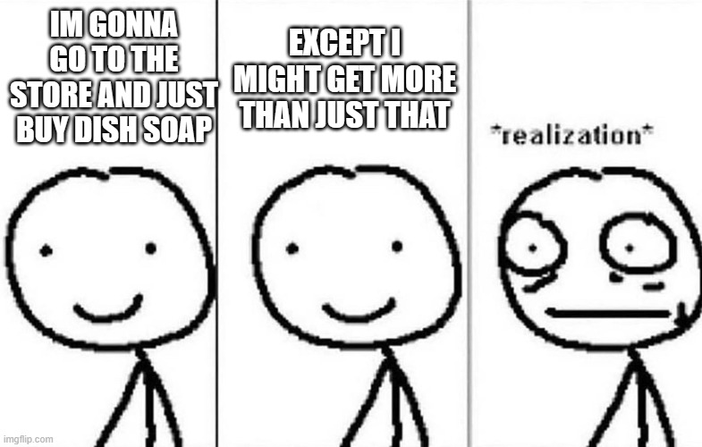 Realization | IM GONNA GO TO THE STORE AND JUST BUY DISH SOAP; EXCEPT I MIGHT GET MORE THAN JUST THAT | image tagged in realization | made w/ Imgflip meme maker