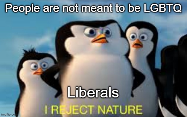 LIbErAl pov | People are not meant to be LGBTQ; Liberals | image tagged in i reject nature | made w/ Imgflip meme maker