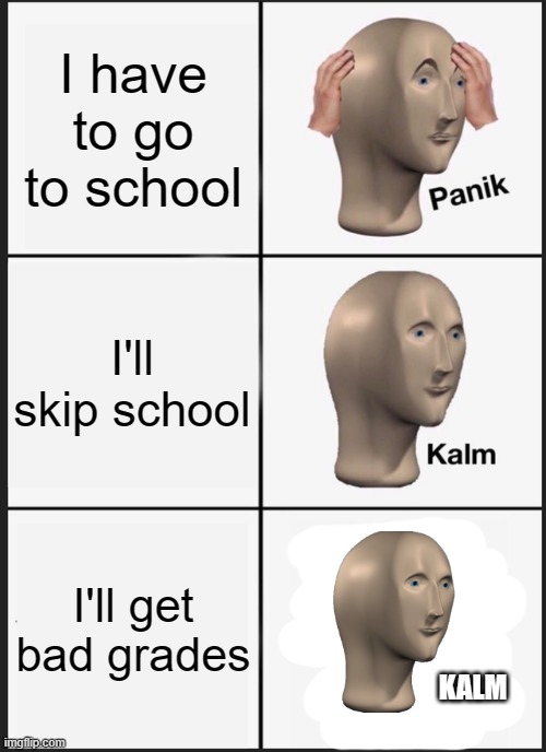 school | I have to go to school; I'll skip school; I'll get bad grades; KALM | image tagged in memes,panik kalm panik | made w/ Imgflip meme maker