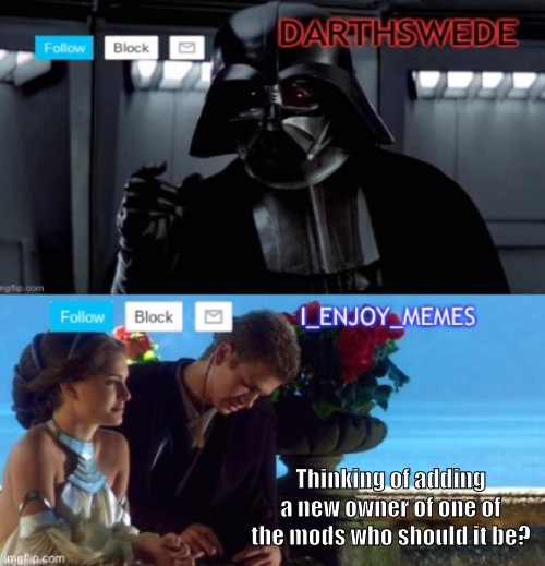 DarthSwede & I_Enjoy_Memes shared anoncememt temp | Thinking of adding a new owner of one of the mods who should it be? | image tagged in darthswede i_enjoy_memes shared anoncememt temp | made w/ Imgflip meme maker