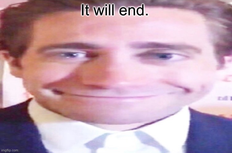 wide jake gyllenhaal | It will end. | image tagged in wide jake gyllenhaal | made w/ Imgflip meme maker
