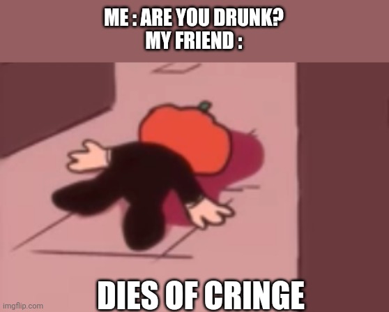 ur drunk man? | ME : ARE YOU DRUNK?
MY FRIEND :; DIES OF CRINGE | image tagged in dead pump | made w/ Imgflip meme maker