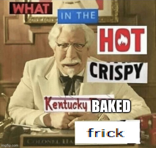 Baked as kfc | BAKED | image tagged in what in the hot crispy kentucky fried frick,baked,kfc | made w/ Imgflip meme maker