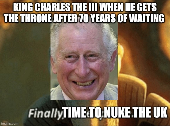 Finally, inner peace. | KING CHARLES THE III WHEN HE GETS THE THRONE AFTER 70 YEARS OF WAITING; TIME TO NUKE THE UK | image tagged in finally inner peace | made w/ Imgflip meme maker