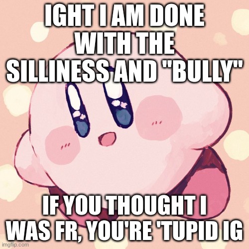 IGHT I AM DONE WITH THE SILLINESS AND "BULLY"; IF YOU THOUGHT I WAS FR, YOU'RE 'TUPID IG | made w/ Imgflip meme maker