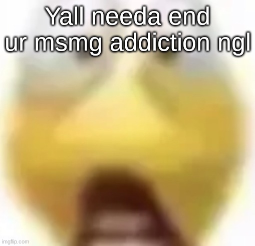 Shocked | Yall needa end ur msmg addiction ngl | image tagged in shocked | made w/ Imgflip meme maker