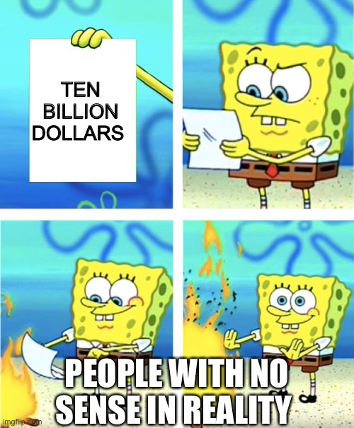 No sense in reality | TEN BILLION DOLLARS; PEOPLE WITH NO SENSE IN REALITY | image tagged in billy what have you done | made w/ Imgflip meme maker