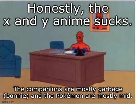 Fight me all you want, I don’t really care | Honestly, the x and y anime sucks. The companions are mostly garbage (bonnie) and the Pokémon are mostly mid. | image tagged in memes,spiderman computer desk,spiderman | made w/ Imgflip meme maker