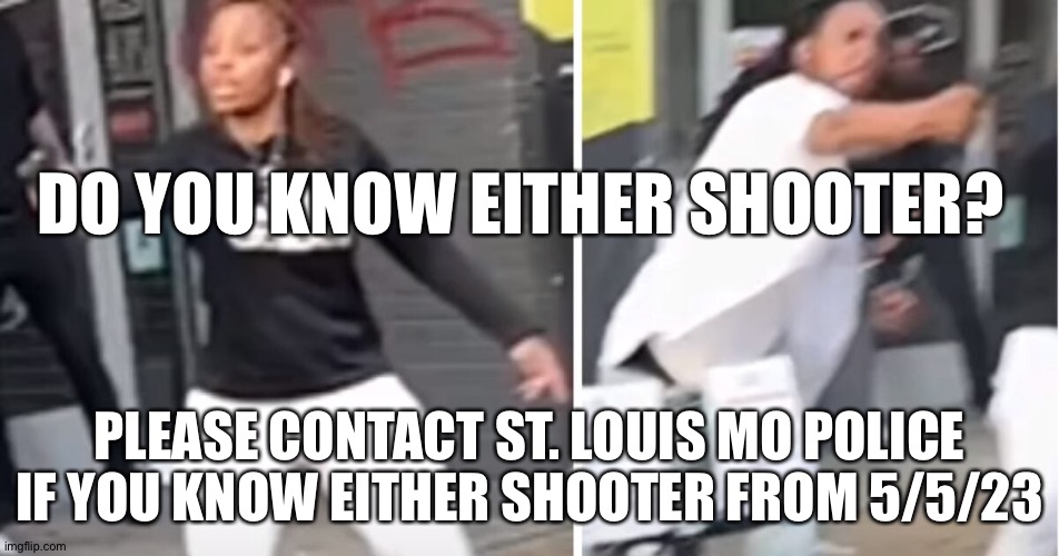 DO YOU KNOW EITHER SHOOTER? PLEASE CONTACT ST. LOUIS MO POLICE IF YOU KNOW EITHER SHOOTER FROM 5/5/23 | image tagged in memes | made w/ Imgflip meme maker