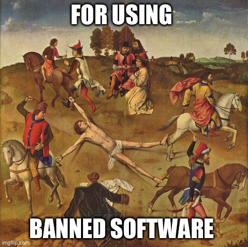 Torture  | FOR USING; BANNED SOFTWARE | image tagged in torture | made w/ Imgflip meme maker