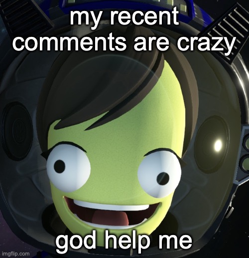 my recent comments are crazy; god help me | image tagged in happy kerbal | made w/ Imgflip meme maker