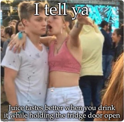 Juicy girl | I tell ya; Juice tastes better when you drink it while holding the fridge door open | image tagged in bro girl explaining,juice,fridge | made w/ Imgflip meme maker