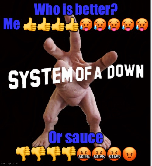 Hand creature | Who is better? Me 👍👍👍👍🥵🥵🥵🥵🥵; Or sauce 👎👎👎👎🤬🤬🤬😡 | image tagged in hand creature | made w/ Imgflip meme maker