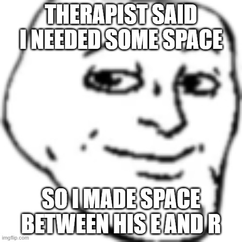 Tomfoolery | THERAPIST SAID I NEEDED SOME SPACE; SO I MADE SPACE BETWEEN HIS E AND R | image tagged in tomfoolery | made w/ Imgflip meme maker