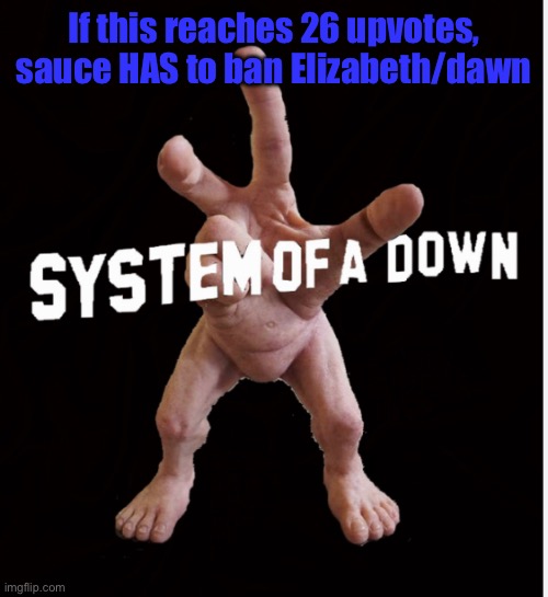 *HAVE | If this reaches 26 upvotes, sauce HAS to ban Elizabeth/dawn | image tagged in hand creature | made w/ Imgflip meme maker