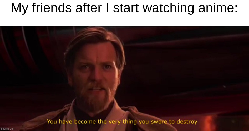 Actually happened | My friends after I start watching anime: | image tagged in you have become the very thing you swore to destroy | made w/ Imgflip meme maker