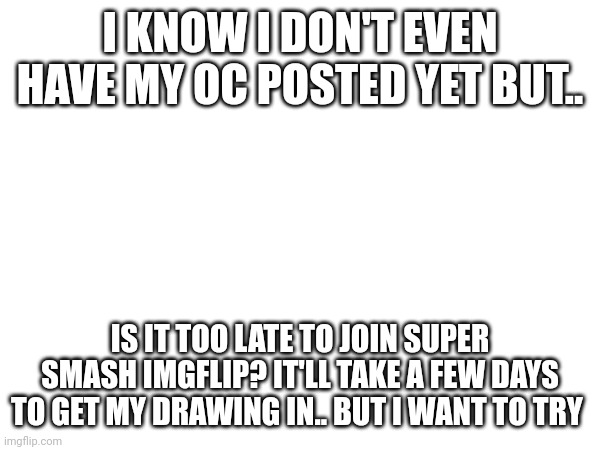 I KNOW I DON'T EVEN HAVE MY OC POSTED YET BUT.. IS IT TOO LATE TO JOIN SUPER SMASH IMGFLIP? IT'LL TAKE A FEW DAYS TO GET MY DRAWING IN.. BUT I WANT TO TRY | made w/ Imgflip meme maker