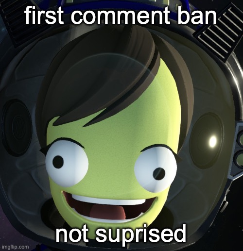 first comment ban; not suprised | image tagged in happy kerbal | made w/ Imgflip meme maker