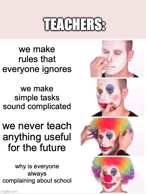 skool | TEACHERS:; we make rules that everyone ignores; we make simple tasks sound complicated; we never teach anything useful for the future; why is everyone always complaining about school | image tagged in memes,clown applying makeup | made w/ Imgflip meme maker