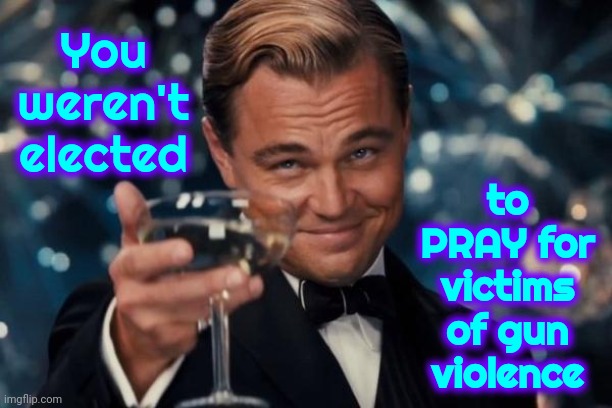 Do Your Job | You weren't elected; to PRAY for victims of gun violence | image tagged in memes,leonardo dicaprio cheers,scumbag republicans,gun control,gun violence,gun laws | made w/ Imgflip meme maker