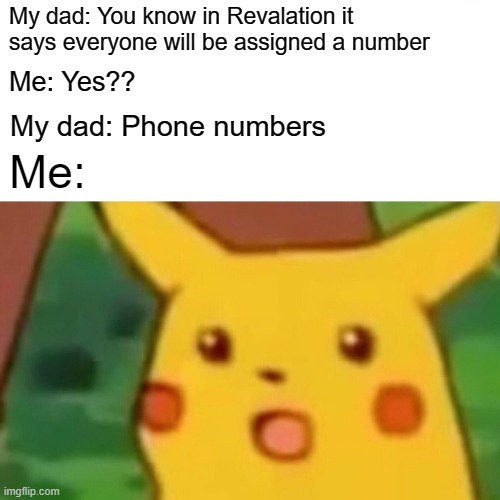 i taught you guys something today | My dad: You know in Revalation it says everyone will be assigned a number; Me: Yes?? My dad: Phone numbers; Me: | image tagged in memes,surprised pikachu | made w/ Imgflip meme maker