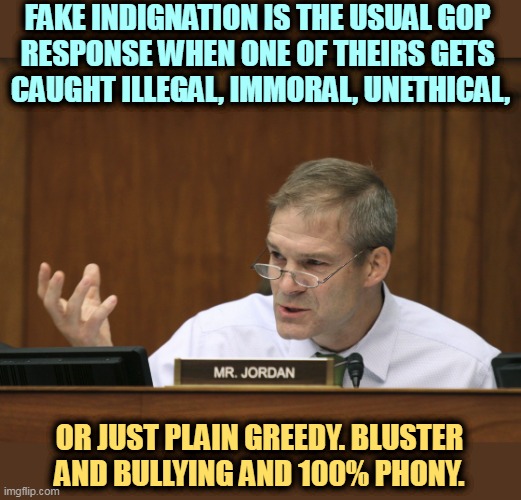 Cranks and criminals don't make persuasive witnesses. | FAKE INDIGNATION IS THE USUAL GOP 
RESPONSE WHEN ONE OF THEIRS GETS 
CAUGHT ILLEGAL, IMMORAL, UNETHICAL, OR JUST PLAIN GREEDY. BLUSTER AND BULLYING AND 100% PHONY. | image tagged in representative jim jordan,maga,republican,fake,anger,fake news | made w/ Imgflip meme maker
